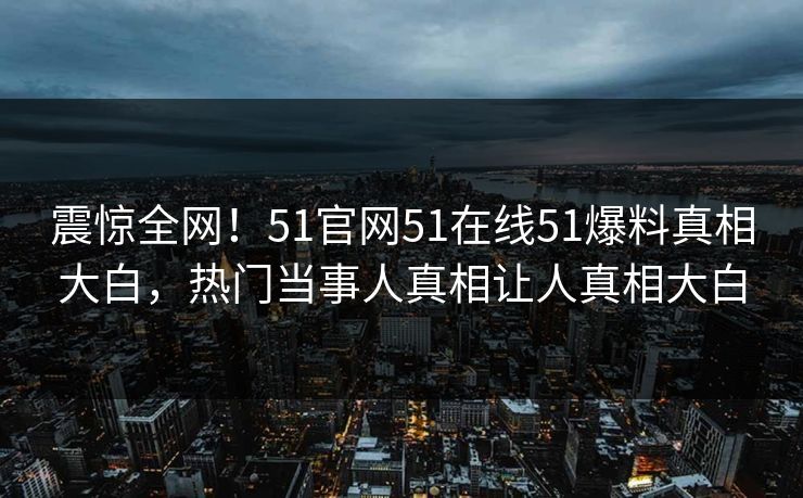 震惊全网!51官网51在线51爆料真相大白,热门当事人真相让人真相大白