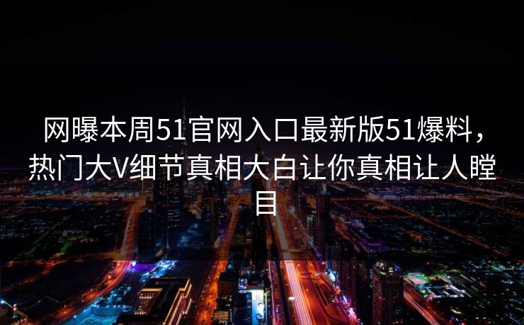 网曝本周51官网入口最新版51爆料，热门大V细节真相大白让你真相让人瞠目