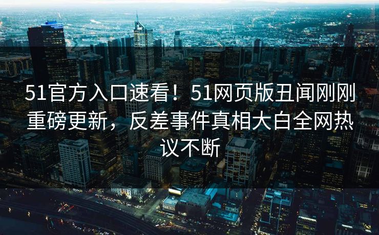 51官方入口速看!51网页版丑闻刚刚重磅更新,反差事件真相大白全网热议不断