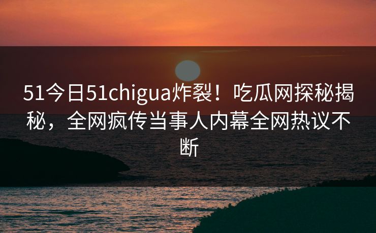 51今日51chigua炸裂!吃瓜网探秘揭秘,全网疯传当事人内幕全网热议不断