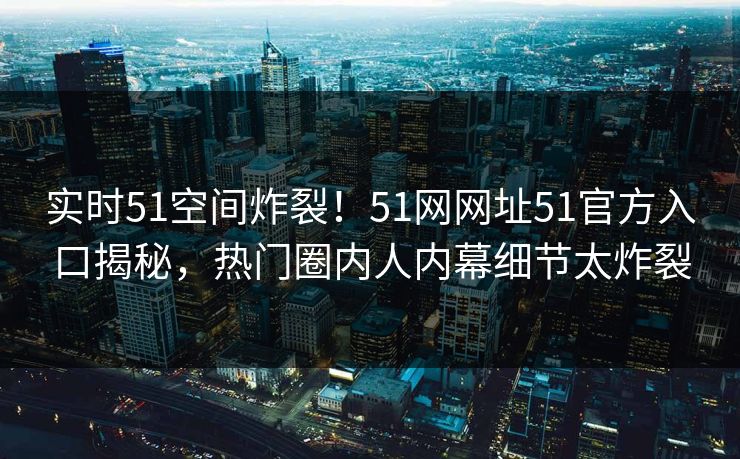 实时51空间炸裂！51网网址51官方入口揭秘，热门圈内人内幕细节太炸裂