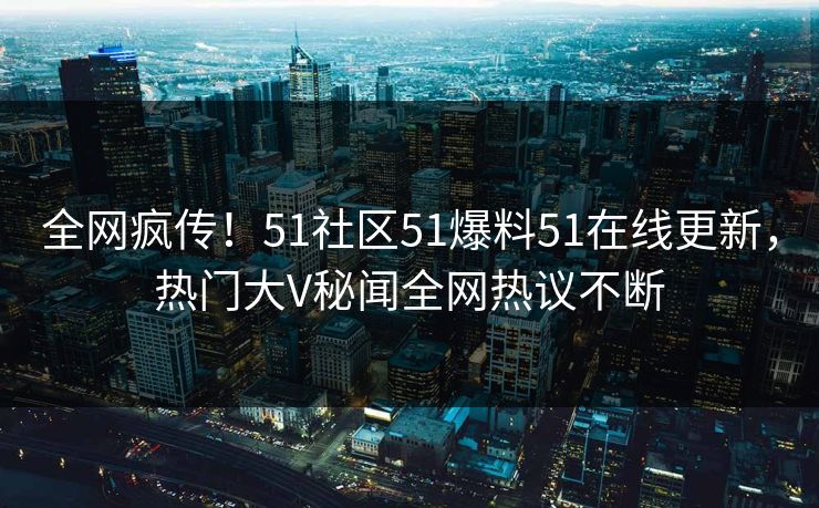 全网疯传!51社区51爆料51在线更新,热门大V秘闻全网热议不断