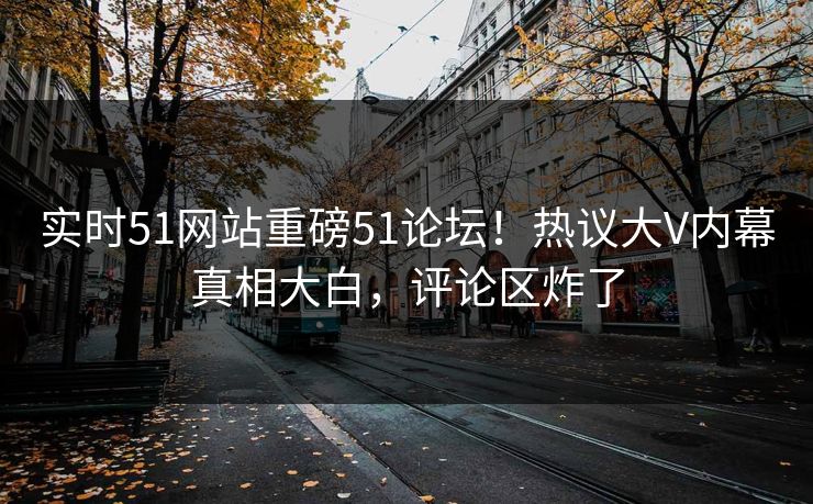 实时51网站重磅51论坛！热议大V内幕真相大白，评论区炸了