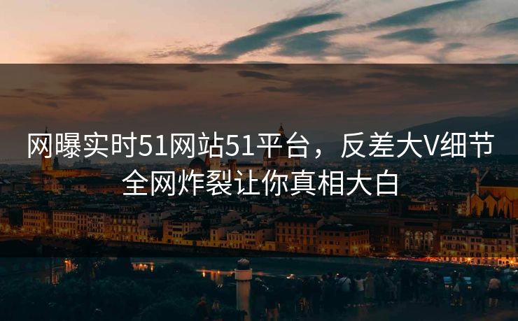 网曝实时51网站51平台，反差大V细节全网炸裂让你真相大白