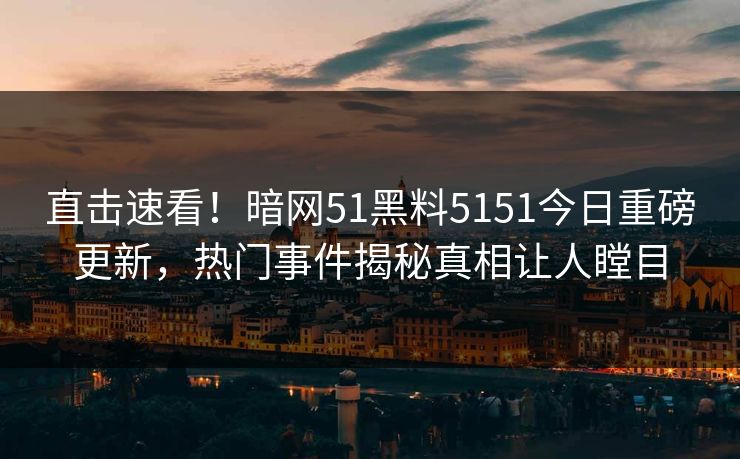 直击速看！暗网51黑料5151今日重磅更新，热门事件揭秘真相让人瞠目