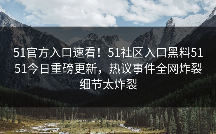 51官方入口速看!51社区入口黑料5151今日重磅更新,热议事件全网炸裂细节太炸裂