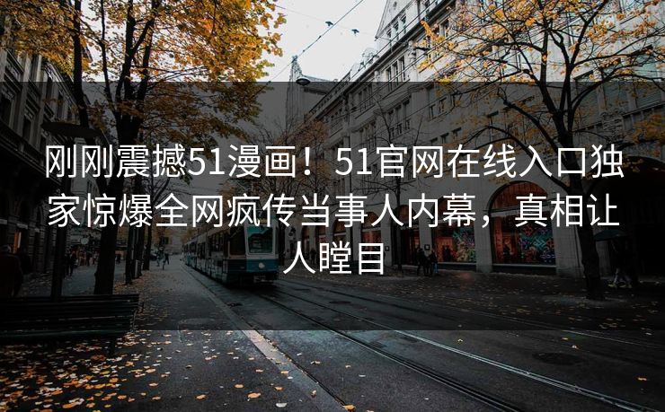 刚刚震撼51漫画!51官网在线入口独家惊爆全网疯传当事人内幕,真相让人瞠目