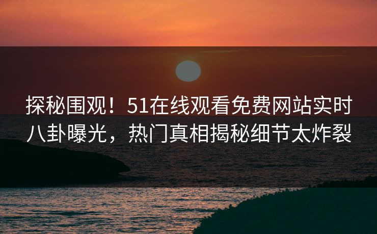 探秘围观！51在线观看免费网站实时八卦曝光，热门真相揭秘细节太炸裂