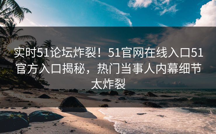实时51论坛炸裂!51官网在线入口51官方入口揭秘,热门当事人内幕细节太炸裂