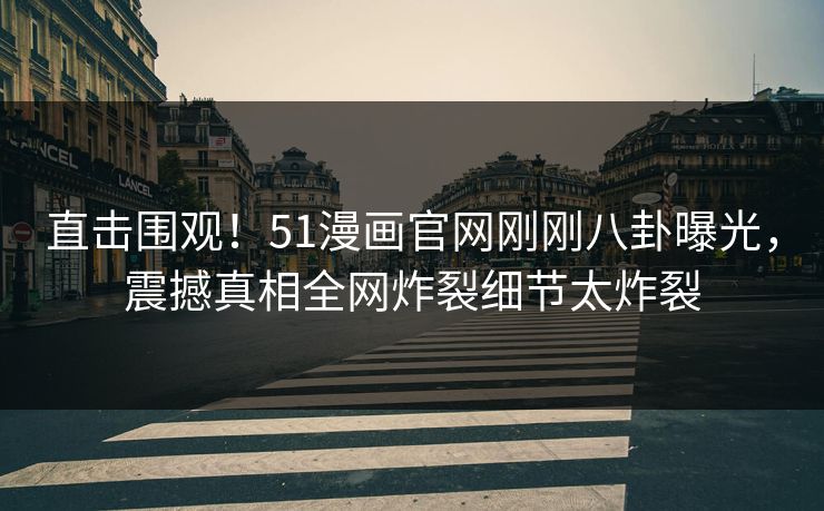 直击围观！51漫画官网刚刚八卦曝光，震撼真相全网炸裂细节太炸裂