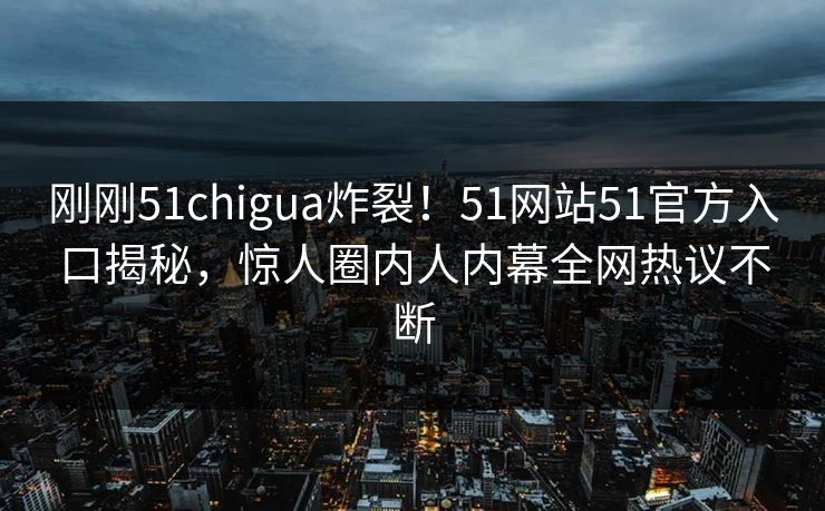 刚刚51chigua炸裂！51网站51官方入口揭秘，惊人圈内人内幕全网热议不断