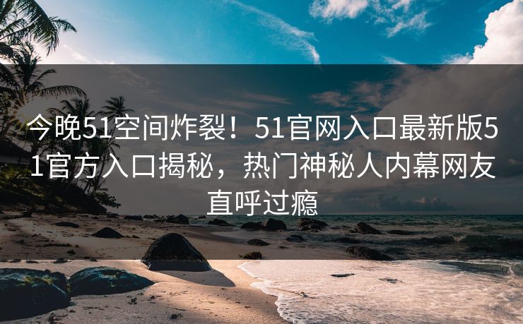 今晚51空间炸裂!51官网入口最新版51官方入口揭秘,热门神秘人内幕网友直呼过瘾