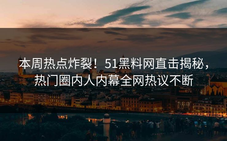 本周热点炸裂！51黑料网直击揭秘，热门圈内人内幕全网热议不断