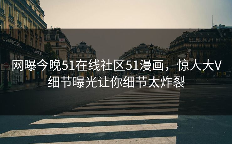 网曝今晚51在线社区51漫画，惊人大V细节曝光让你细节太炸裂
