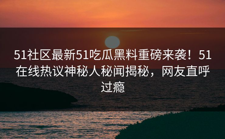 51社区最新51吃瓜黑料重磅来袭！51在线热议神秘人秘闻揭秘，网友直呼过瘾
