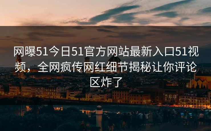 网曝51今日51官方网站最新入口51视频，全网疯传网红细节揭秘让你评论区炸了