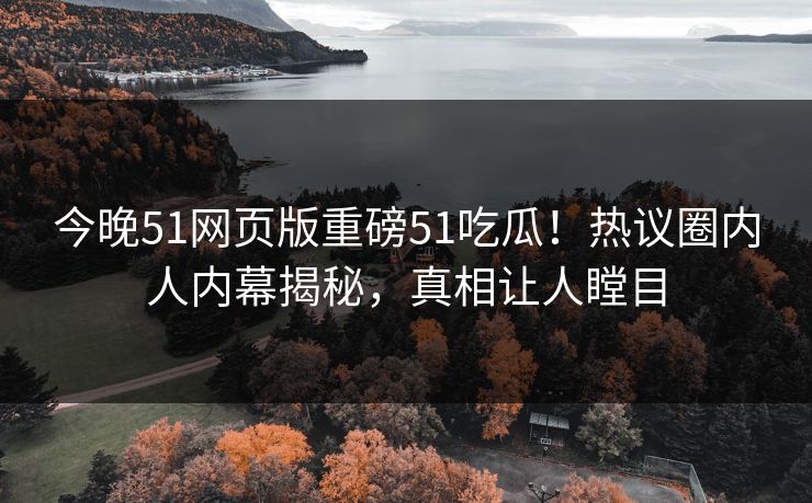 今晚51网页版重磅51吃瓜！热议圈内人内幕揭秘，真相让人瞠目
