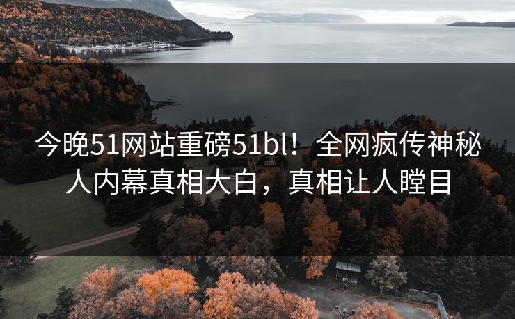 今晚51网站重磅51bl！全网疯传神秘人内幕真相大白，真相让人瞠目