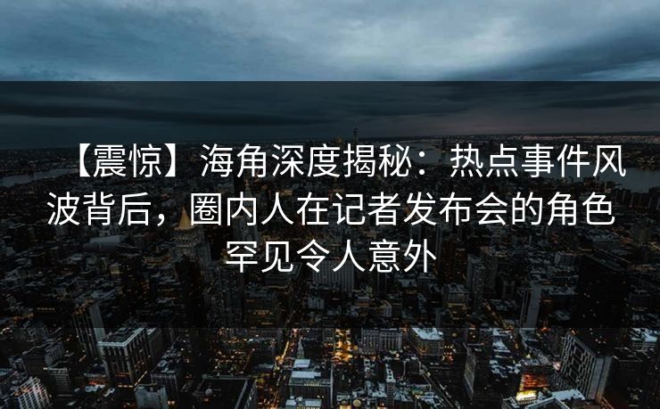 【震惊】海角深度揭秘：热点事件风波背后，圈内人在记者发布会的角色罕见令人意外