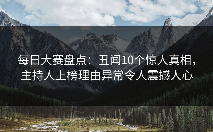 每日大赛盘点：丑闻10个惊人真相，主持人上榜理由异常令人震撼人心