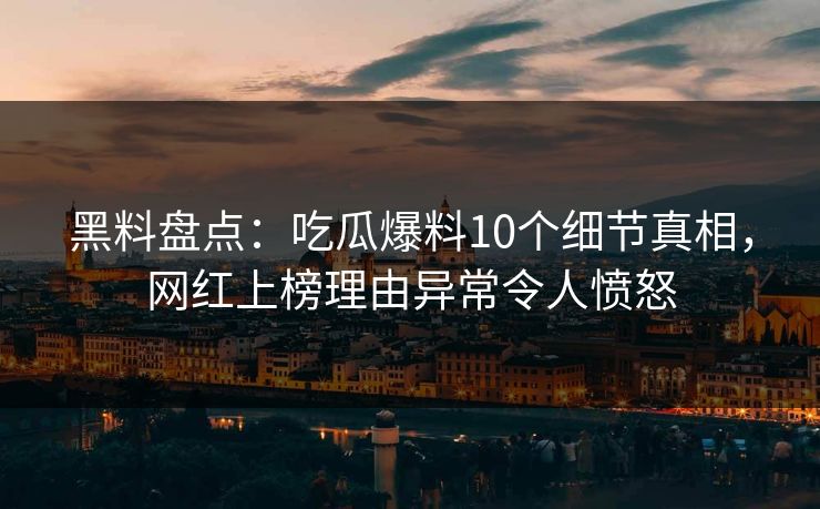 黑料盘点：吃瓜爆料10个细节真相，网红上榜理由异常令人愤怒