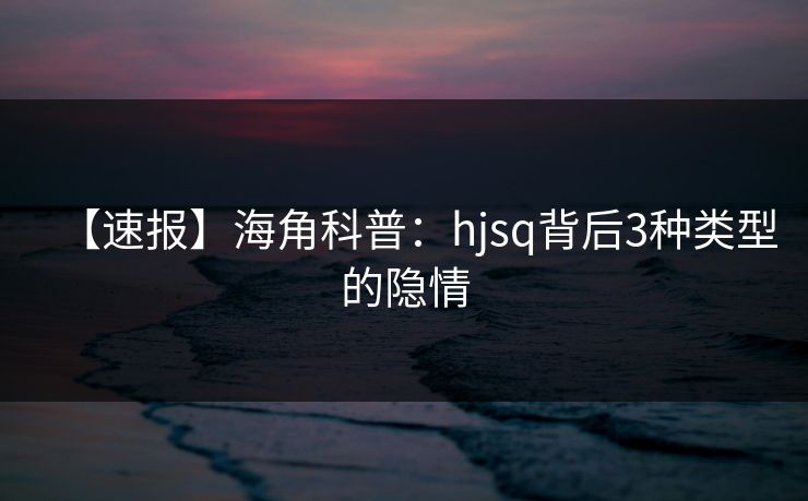 【速报】海角科普：hjsq背后3种类型的隐情