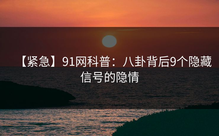【紧急】91网科普：八卦背后9个隐藏信号的隐情