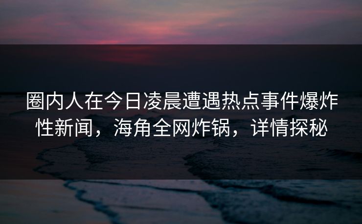 圈内人在今日凌晨遭遇热点事件爆炸性新闻，海角全网炸锅，详情探秘