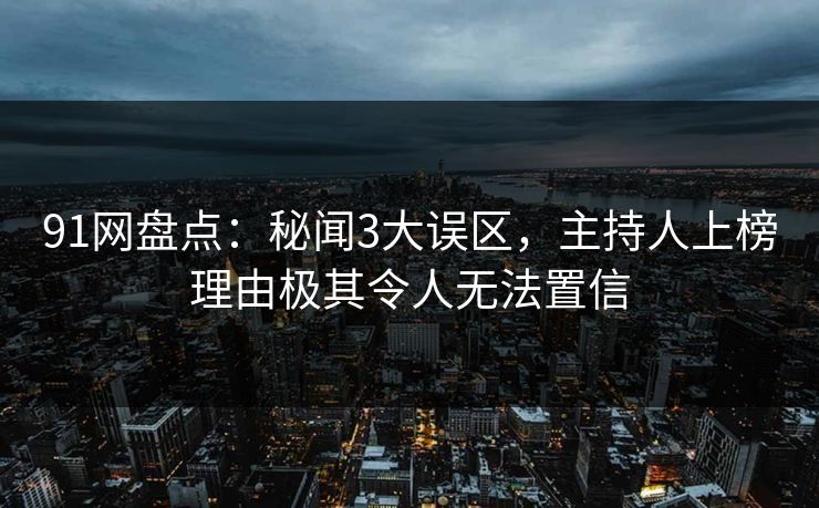 91网盘点：秘闻3大误区，主持人上榜理由极其令人无法置信