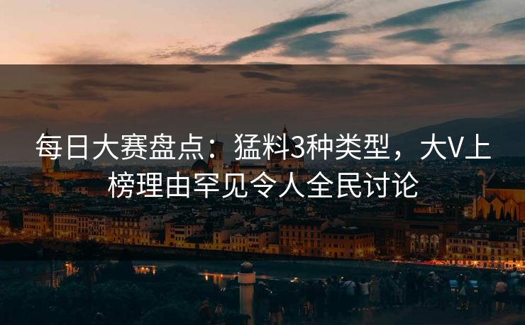 每日大赛盘点：猛料3种类型，大V上榜理由罕见令人全民讨论