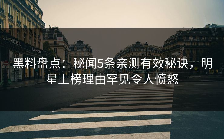 黑料盘点：秘闻5条亲测有效秘诀，明星上榜理由罕见令人愤怒