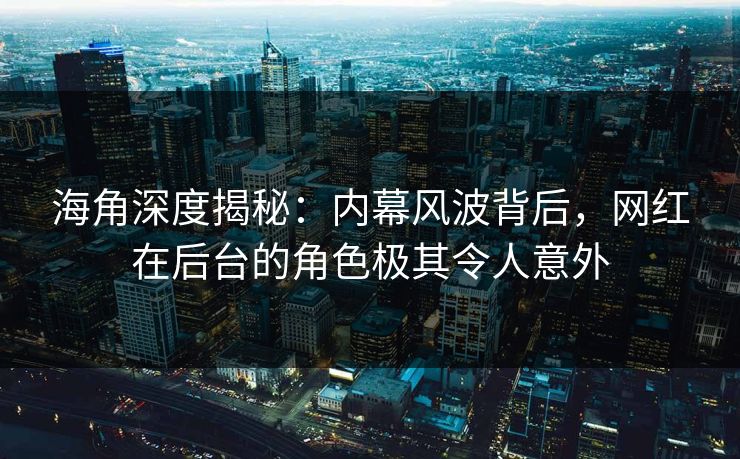海角深度揭秘：内幕风波背后，网红在后台的角色极其令人意外
