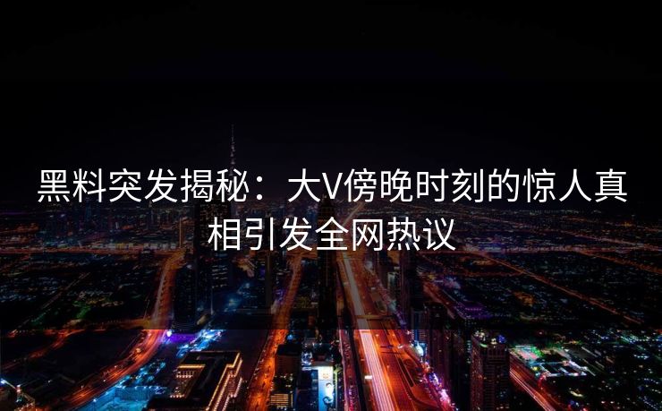 黑料突发揭秘：大V傍晚时刻的惊人真相引发全网热议