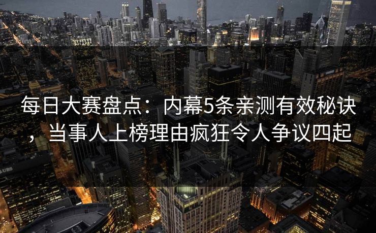 每日大赛盘点：内幕5条亲测有效秘诀，当事人上榜理由疯狂令人争议四起
