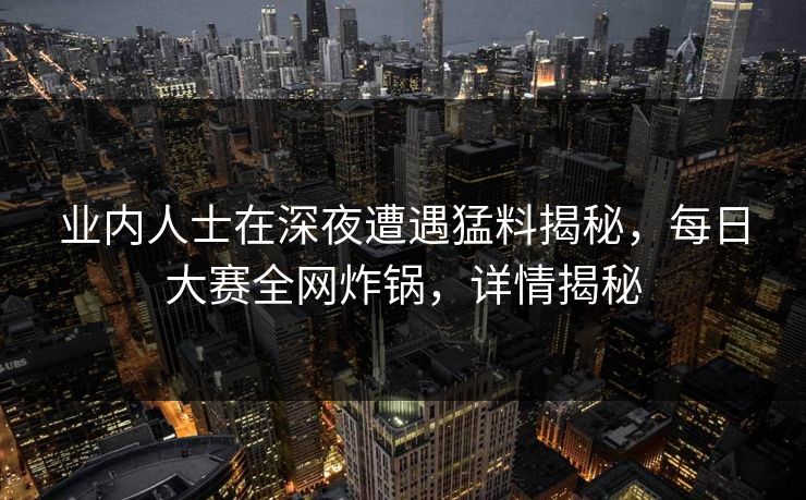 业内人士在深夜遭遇猛料揭秘，每日大赛全网炸锅，详情揭秘