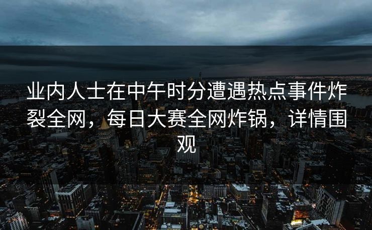 业内人士在中午时分遭遇热点事件炸裂全网，每日大赛全网炸锅，详情围观