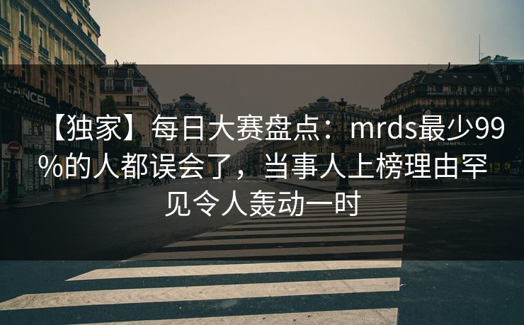 【独家】每日大赛盘点：mrds最少99%的人都误会了，当事人上榜理由罕见令人轰动一时