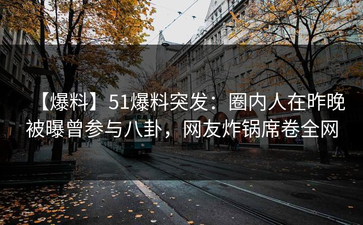 【爆料】51爆料突发：圈内人在昨晚被曝曾参与八卦，网友炸锅席卷全网