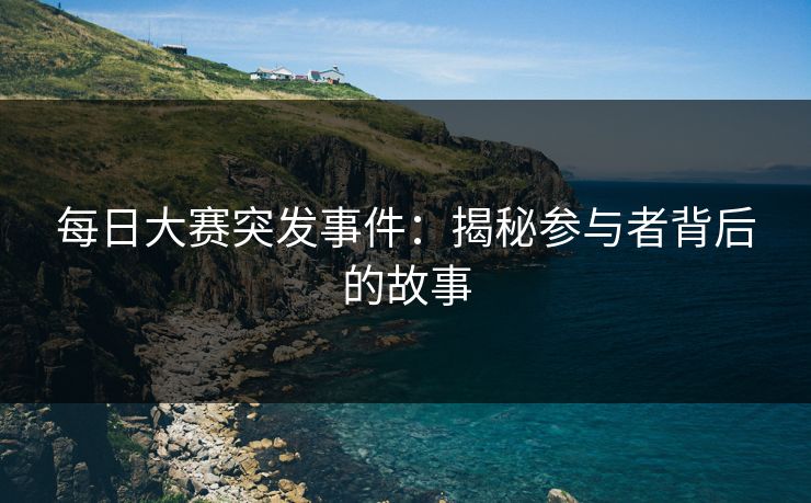 每日大赛突发事件：揭秘参与者背后的故事
