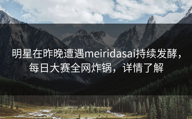 明星在昨晚遭遇meiridasai持续发酵，每日大赛全网炸锅，详情了解