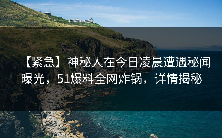 【紧急】神秘人在今日凌晨遭遇秘闻曝光，51爆料全网炸锅，详情揭秘