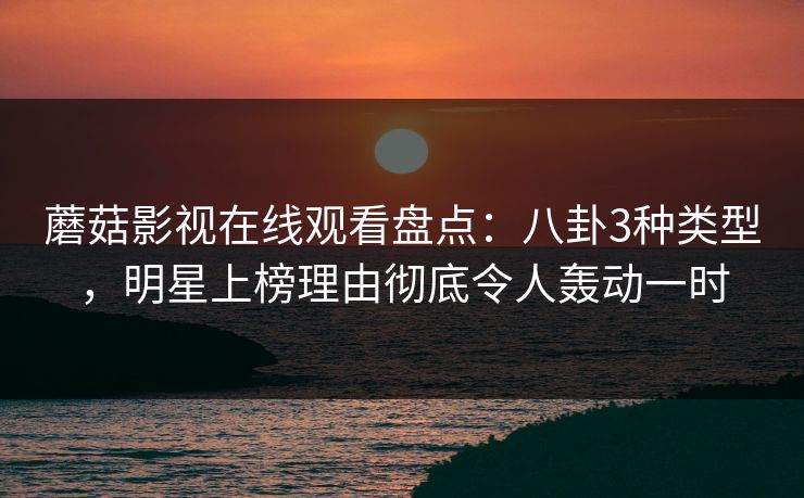 蘑菇影视在线观看盘点：八卦3种类型，明星上榜理由彻底令人轰动一时