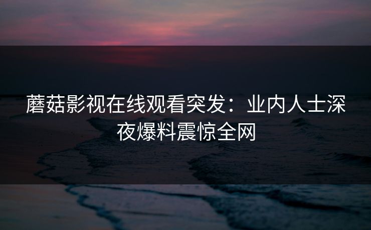 蘑菇影视在线观看突发：业内人士深夜爆料震惊全网