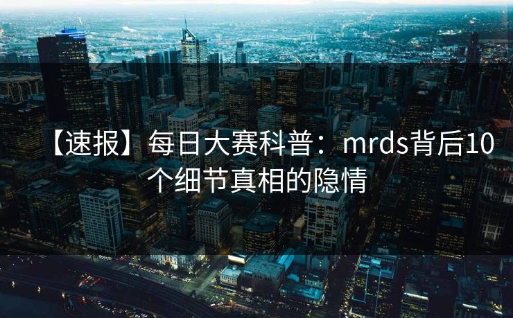 【速报】每日大赛科普:mrds背后10个细节真相的隐情 【速报】每日大赛科普:mrds背后10个细节真相的隐情