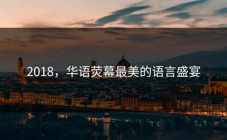 2018,华语荧幕最美的语言盛宴 2018,华语荧幕最美的语言盛宴