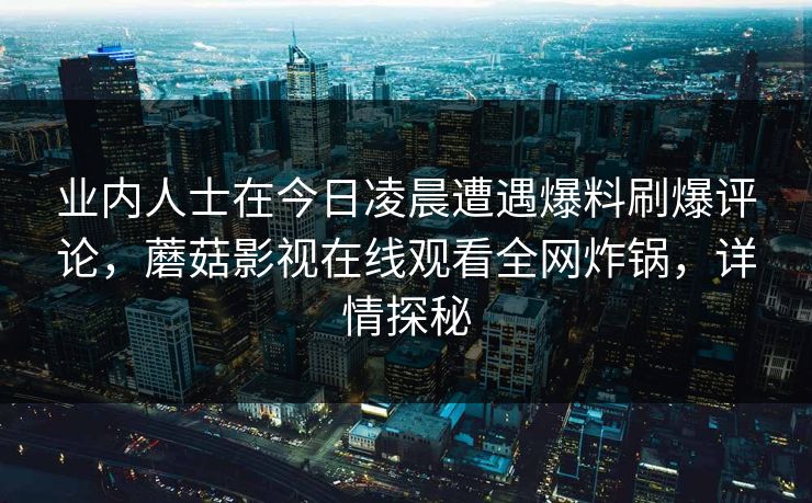 业内人士在今日凌晨遭遇爆料刷爆评论，蘑菇影视在线观看全网炸锅，详情探秘