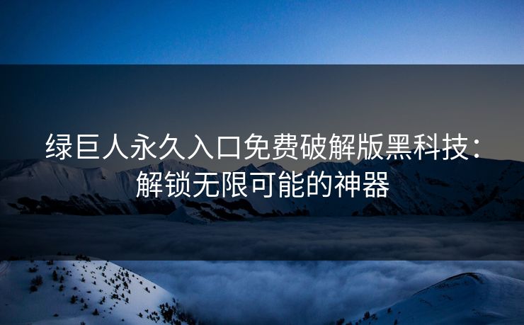绿巨人永久入口免费破解版黑科技：解锁无限可能的神器