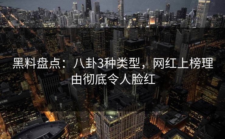 黑料盘点：八卦3种类型，网红上榜理由彻底令人脸红