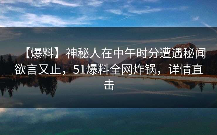 【爆料】神秘人在中午时分遭遇秘闻欲言又止，51爆料全网炸锅，详情直击
