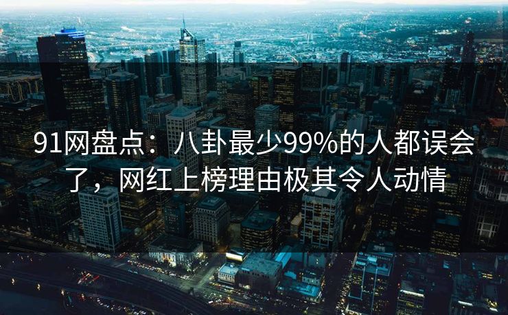 91网盘点：八卦最少99%的人都误会了，网红上榜理由极其令人动情